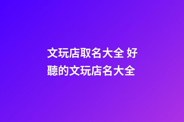 文玩店取名大全 好聽的文玩店名大全-第1張-店鋪起名-玄機派